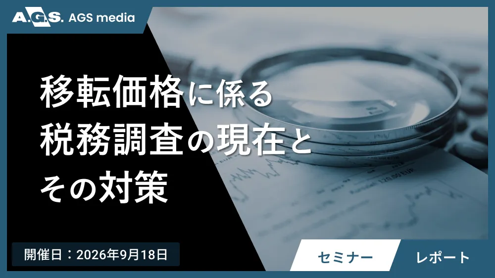 【セミナーレポート】最新の移転価格税務調査における論点と、棚卸資産・金融取引の対応策を解説